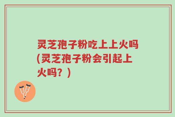 灵芝孢子粉吃上上火吗(灵芝孢子粉会引起上火吗？)-第1张图片-超越