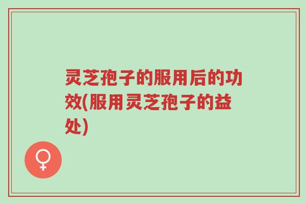 灵芝孢子的服用后的功效(服用灵芝孢子的益处)-第1张图片-超越