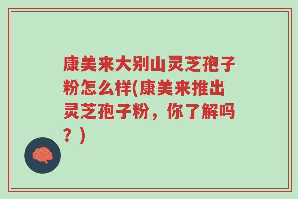 康美来大别山灵芝孢子粉怎么样(康美来推出灵芝孢子粉,你了解吗?)-第1张图片-超越 康美来大别山灵芝孢子粉怎么样(康美来推出灵芝孢子粉,你了解吗?)-第1张图片-超越