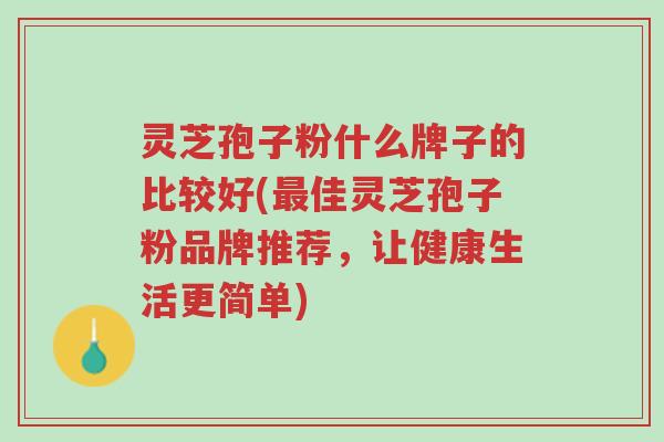 灵芝孢子粉什么牌子的比较好(最佳灵芝孢子粉品牌推荐,让健康生活更简单)-第1张图片-超越 灵芝孢子粉什么牌子的比较好(最佳灵芝孢子粉品牌推荐,让健康生活更简单)-第1张图片-超越