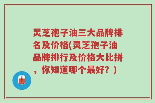 灵芝孢子油三大品牌排名及价格(灵芝孢子油品牌排行及价格大比拼,你知道哪个最好?)-第1张图片-超越 灵芝孢子油三大品牌排名及价格(灵芝孢子油品牌排行及价格大比拼,你知道哪个最好?)-第1张图片-超越