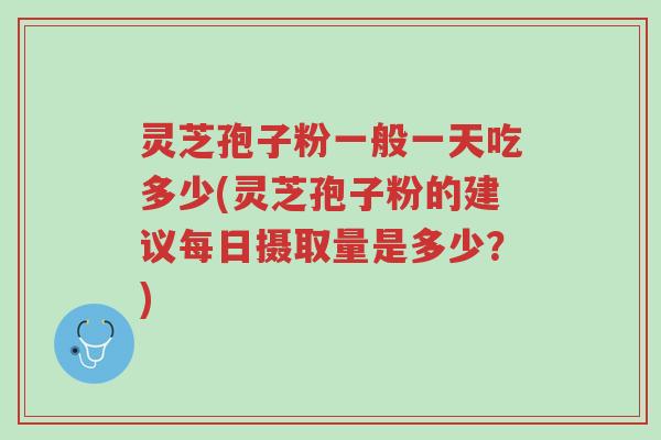 灵芝孢子粉一般一天吃多少(灵芝孢子粉的建议每日摄取量是多少?)-第1张图片-超越 灵芝孢子粉一般一天吃多少(灵芝孢子粉的建议每日摄取量是多少?)-第1张图片-超越