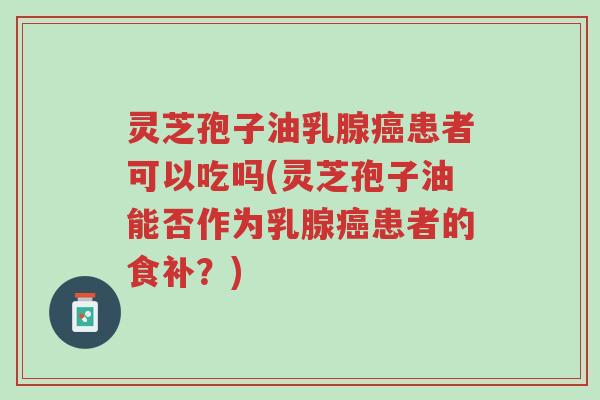 灵芝孢子油乳腺癌患者可以吃吗(灵芝孢子油能否作为乳腺癌患者的食补?)-第1张图片-超越 灵芝孢子油乳腺癌患者可以吃吗(灵芝孢子油能否作为乳腺癌患者的食补?)-第1张图片-超越