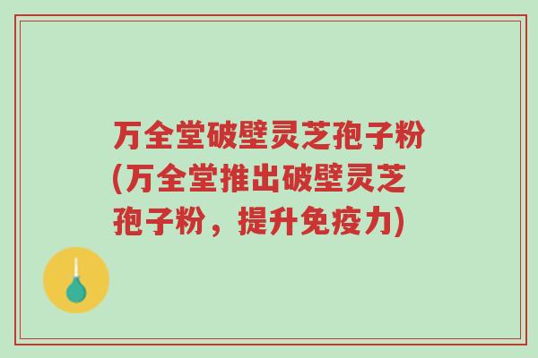 万全堂破壁灵芝孢子粉(万全堂推出破壁灵芝孢子粉,提升免疫力)-第1张图片-超越 万全堂破壁灵芝孢子粉(万全堂推出破壁灵芝孢子粉,提升免疫力)-第1张图片-超越