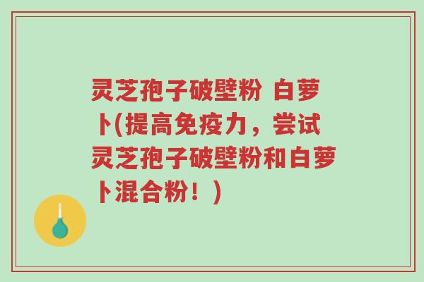 灵芝孢子破壁粉 白萝卜(提高免疫力,尝试灵芝孢子破壁粉和白萝卜混合粉!)-第1张图片-超越 灵芝孢子破壁粉 白萝卜(提高免疫力,尝试灵芝孢子破壁粉和白萝卜混合粉!)-第1张图片-超越