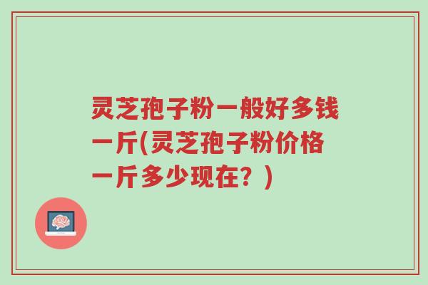 灵芝孢子粉一般好多钱一斤(灵芝孢子粉价格一斤多少现在?)-第1张图片-超越 灵芝孢子粉一般好多钱一斤(灵芝孢子粉价格一斤多少现在?)-第1张图片-超越
