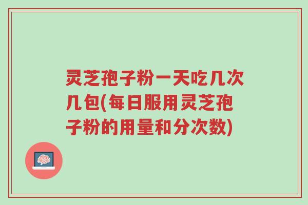 灵芝孢子粉一天吃几次几包(每日服用灵芝孢子粉的用量和分次数)-第1张图片-超越 灵芝孢子粉一天吃几次几包(每日服用灵芝孢子粉的用量和分次数)-第1张图片-超越