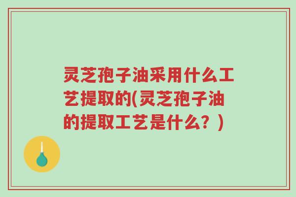 灵芝孢子油采用什么工艺提取的(灵芝孢子油的提取工艺是什么?)-第1张图片-超越 灵芝孢子油采用什么工艺提取的(灵芝孢子油的提取工艺是什么?)-第1张图片-超越