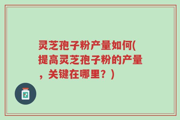 灵芝孢子粉产量如何(提高灵芝孢子粉的产量,关键在哪里?)-第1张图片-超越 灵芝孢子粉产量如何(提高灵芝孢子粉的产量,关键在哪里?)-第1张图片-超越