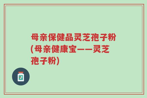 母亲保健品灵芝孢子粉(母亲健康宝——灵芝孢子粉)-第1张图片-超越 母亲保健品灵芝孢子粉(母亲健康宝——灵芝孢子粉)-第1张图片-超越