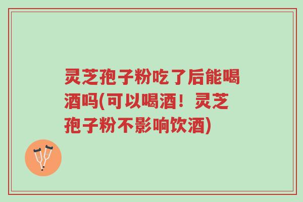 灵芝孢子粉吃了后能喝酒吗(可以喝酒!灵芝孢子粉不影响饮酒)-第1张图片-超越 灵芝孢子粉吃了后能喝酒吗(可以喝酒!灵芝孢子粉不影响饮酒)-第1张图片-超越