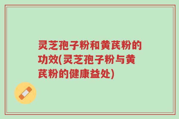 灵芝孢子粉和黄芪粉的功效(灵芝孢子粉与黄芪粉的健康益处)-第1张图片-超越 灵芝孢子粉和黄芪粉的功效(灵芝孢子粉与黄芪粉的健康益处)-第1张图片-超越