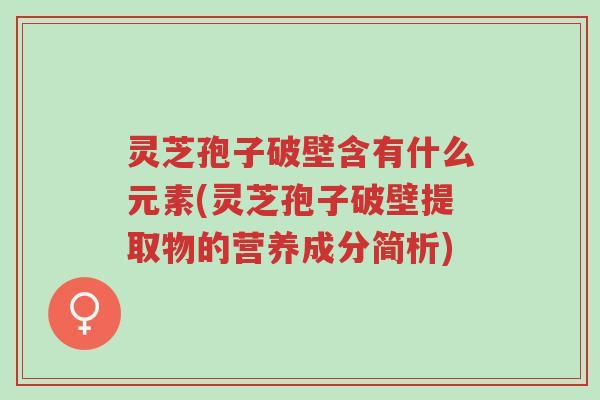 灵芝孢子破壁含有什么元素(灵芝孢子破壁提取物的营养成分简析)-第1张图片-超越