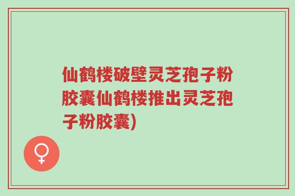 仙鹤楼破壁灵芝孢子粉胶囊仙鹤楼推出灵芝孢子粉胶囊)-第1张图片-超越 仙鹤楼破壁灵芝孢子粉胶囊仙鹤楼推出灵芝孢子粉胶囊)-第1张图片-超越