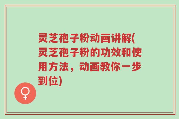 灵芝孢子粉动画讲解(灵芝孢子粉的功效和使用方法,动画教你一步到位)-第1张图片-超越 灵芝孢子粉动画讲解(灵芝孢子粉的功效和使用方法,动画教你一步到位)-第1张图片-超越