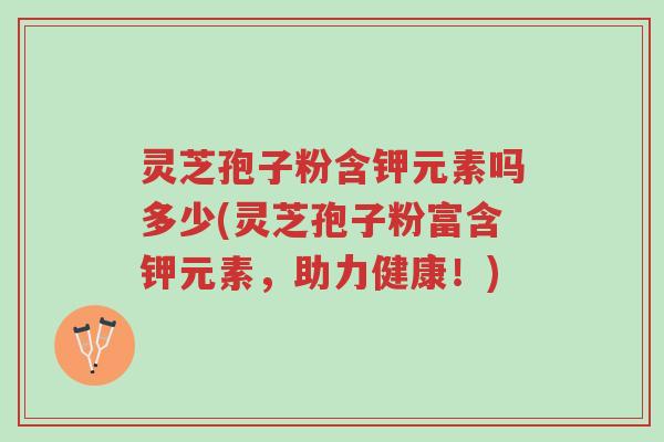 灵芝孢子粉含钾元素吗多少(灵芝孢子粉富含钾元素,助力健康!)-第1张图片-超越 灵芝孢子粉含钾元素吗多少(灵芝孢子粉富含钾元素,助力健康!)-第1张图片-超越