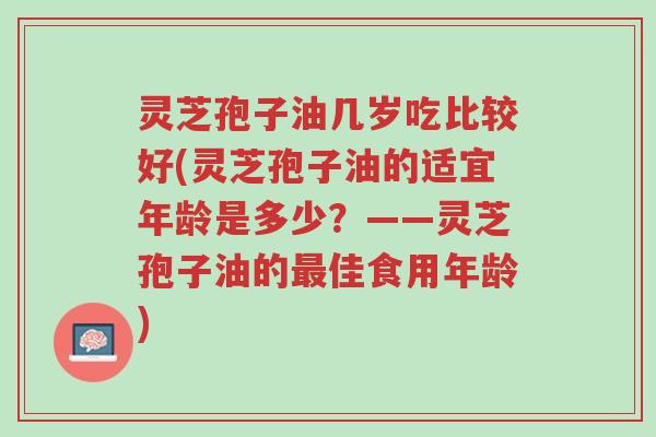 灵芝孢子油几岁吃比较好(灵芝孢子油的适宜年龄是多少?——灵芝孢子油的最佳食用年龄)-第1张图片-超越 灵芝孢子油几岁吃比较好(灵芝孢子油的适宜年龄是多少?——灵芝孢子油的最佳食用年龄)-第1张图片-超越