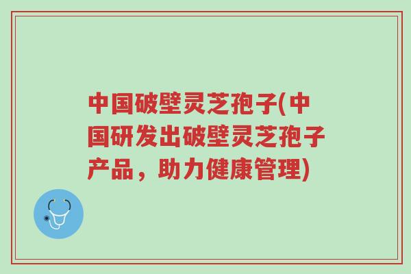 中国破壁灵芝孢子(中国研发出破壁灵芝孢子产品,助力健康管理)-第1张图片-超越 中国破壁灵芝孢子(中国研发出破壁灵芝孢子产品,助力健康管理)-第1张图片-超越