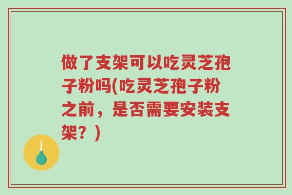 做了支架可以吃灵芝孢子粉吗(吃灵芝孢子粉之前,是否需要安装支架?)-第1张图片-超越 做了支架可以吃灵芝孢子粉吗(吃灵芝孢子粉之前,是否需要安装支架?)-第1张图片-超越