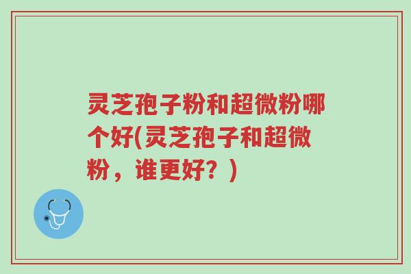 灵芝孢子粉和超微粉哪个好(灵芝孢子和超微粉,谁更好?)-第1张图片-超越 灵芝孢子粉和超微粉哪个好(灵芝孢子和超微粉,谁更好?)-第1张图片-超越