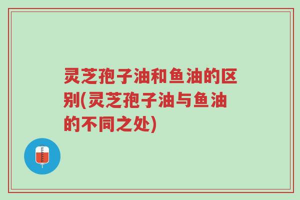 灵芝孢子油和鱼油的区别(灵芝孢子油与鱼油的不同之处)-第1张图片-超越