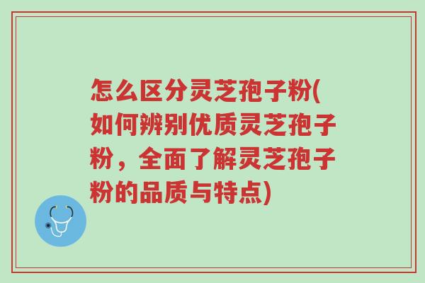 怎么区分灵芝孢子粉(如何辨别优质灵芝孢子粉,全面了解灵芝孢子粉的品质与特点)-第1张图片-超越 怎么区分灵芝孢子粉(如何辨别优质灵芝孢子粉,全面了解灵芝孢子粉的品质与特点)-第1张图片-超越