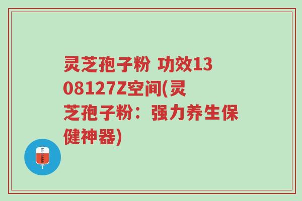 灵芝孢子粉 功效1308127Z空间(灵芝孢子粉:强力养生保健神器)-第1张图片-超越 灵芝孢子粉 功效1308127Z空间(灵芝孢子粉:强力养生保健神器)-第1张图片-超越