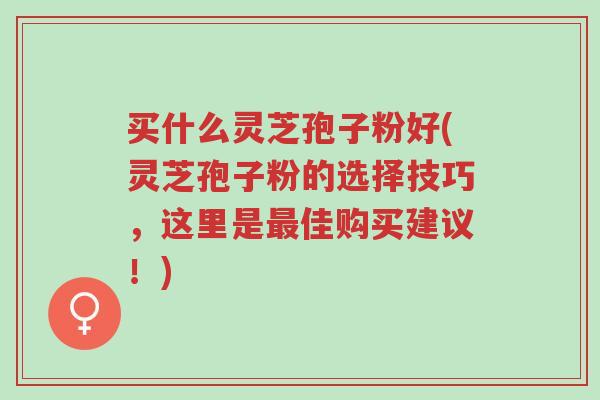 买什么灵芝孢子粉好(灵芝孢子粉的选择技巧,这里是最佳购买建议!)-第1张图片-超越 买什么灵芝孢子粉好(灵芝孢子粉的选择技巧,这里是最佳购买建议!)-第1张图片-超越