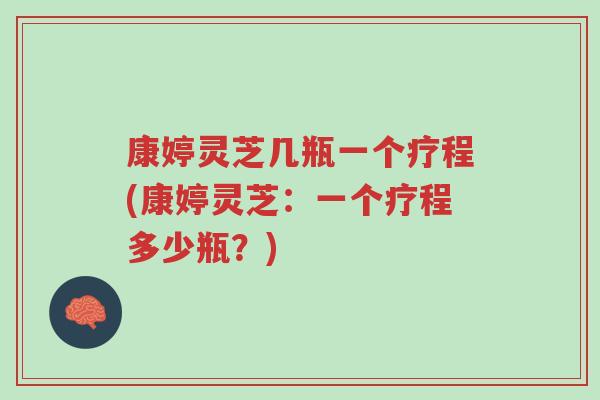 康婷灵芝几瓶一个疗程(康婷灵芝:一个疗程多少瓶?)-第1张图片-超越 康婷灵芝几瓶一个疗程(康婷灵芝:一个疗程多少瓶?)-第1张图片-超越