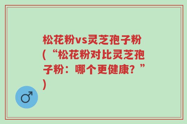 松花粉vs灵芝孢子粉(“松花粉对比灵芝孢子粉:哪个更健康?”)-第1张图片-超越 松花粉vs灵芝孢子粉(“松花粉对比灵芝孢子粉:哪个更健康?”)-第1张图片-超越