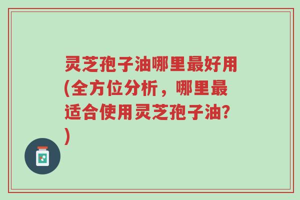灵芝孢子油哪里最好用(全方位分析,哪里最适合使用灵芝孢子油?)-第1张图片-超越 灵芝孢子油哪里最好用(全方位分析,哪里最适合使用灵芝孢子油?)-第1张图片-超越