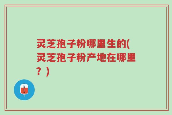 灵芝孢子粉哪里生的(灵芝孢子粉产地在哪里?)-第1张图片-超越 灵芝孢子粉哪里生的(灵芝孢子粉产地在哪里?)-第1张图片-超越