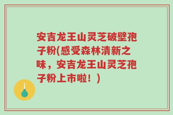 安吉龙王山灵芝破壁孢子粉(感受森林清新之味,安吉龙王山灵芝孢子粉上市啦!)-第1张图片-超越 安吉龙王山灵芝破壁孢子粉(感受森林清新之味,安吉龙王山灵芝孢子粉上市啦!)-第1张图片-超越