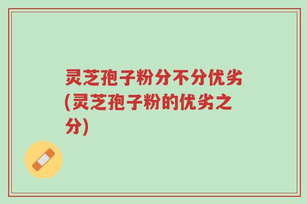 灵芝孢子粉分不分优劣(灵芝孢子粉的优劣之分)-第1张图片-超越 灵芝孢子粉分不分优劣(灵芝孢子粉的优劣之分)-第1张图片-超越
