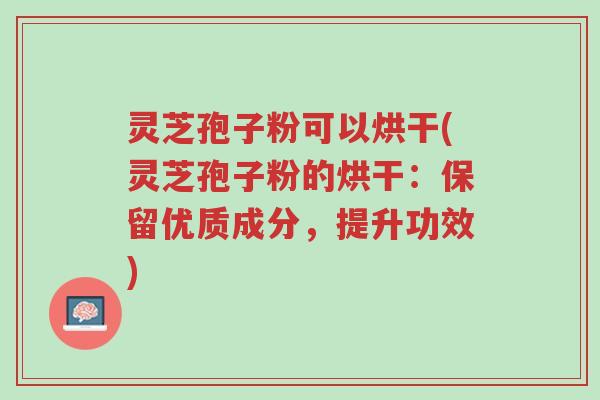 灵芝孢子粉可以烘干(灵芝孢子粉的烘干:保留优质成分,提升功效)-第1张图片-超越 灵芝孢子粉可以烘干(灵芝孢子粉的烘干:保留优质成分,提升功效)-第1张图片-超越