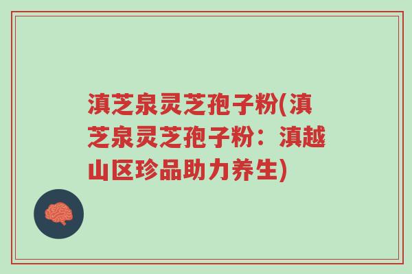 滇芝泉灵芝孢子粉(滇芝泉灵芝孢子粉:滇越山区珍品助力养生)-第1张图片-超越 滇芝泉灵芝孢子粉(滇芝泉灵芝孢子粉:滇越山区珍品助力养生)-第1张图片-超越