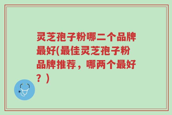 灵芝孢子粉哪二个品牌最好(最佳灵芝孢子粉品牌推荐,哪两个最好?)-第1张图片-超越 灵芝孢子粉哪二个品牌最好(最佳灵芝孢子粉品牌推荐,哪两个最好?)-第1张图片-超越
