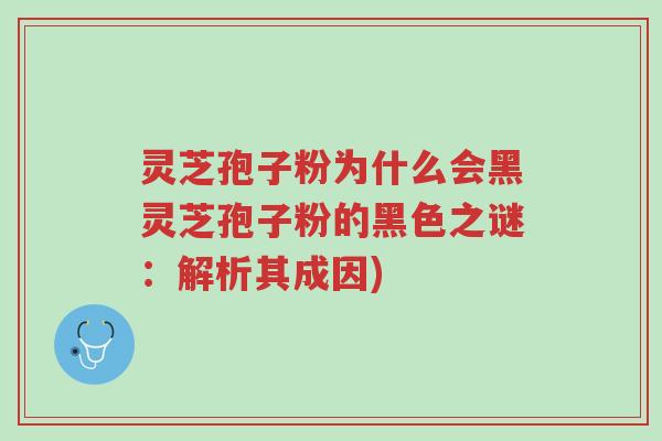 灵芝孢子粉为什么会黑灵芝孢子粉的黑色之谜:解析其成因)-第1张图片-超越 灵芝孢子粉为什么会黑灵芝孢子粉的黑色之谜:解析其成因)-第1张图片-超越