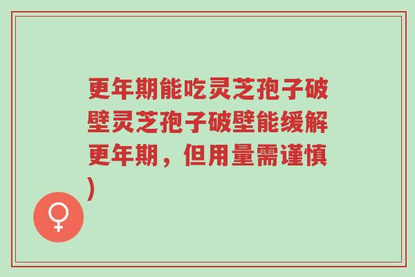 更年期能吃灵芝孢子破壁灵芝孢子破壁能缓解更年期,但用量需谨慎)-第1张图片-超越 更年期能吃灵芝孢子破壁灵芝孢子破壁能缓解更年期,但用量需谨慎)-第1张图片-超越