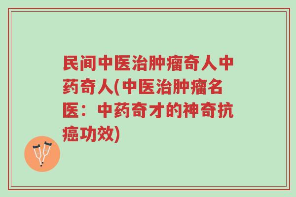 民间中医治肿瘤奇人中药奇人(中医治肿瘤名医：中药奇才的神奇抗癌功效)-第1张图片-超越