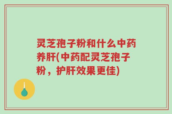 灵芝孢子粉和什么中药养肝(中药配灵芝孢子粉,护肝效果更佳)-第1张图片-超越 灵芝孢子粉和什么中药养肝(中药配灵芝孢子粉,护肝效果更佳)-第1张图片-超越