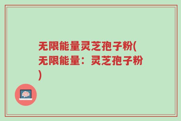 无限能量灵芝孢子粉(无限能量:灵芝孢子粉)-第1张图片-超越 无限能量灵芝孢子粉(无限能量:灵芝孢子粉)-第1张图片-超越