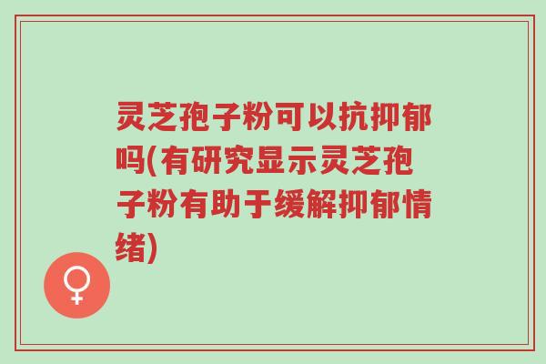 灵芝孢子粉可以抗抑郁吗(有研究显示灵芝孢子粉有助于缓解抑郁情绪)-第1张图片-超越 灵芝孢子粉可以抗抑郁吗(有研究显示灵芝孢子粉有助于缓解抑郁情绪)-第1张图片-超越