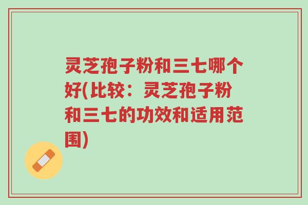 灵芝孢子粉和三七哪个好(比较:灵芝孢子粉和三七的功效和适用范围)-第1张图片-超越 灵芝孢子粉和三七哪个好(比较:灵芝孢子粉和三七的功效和适用范围)-第1张图片-超越