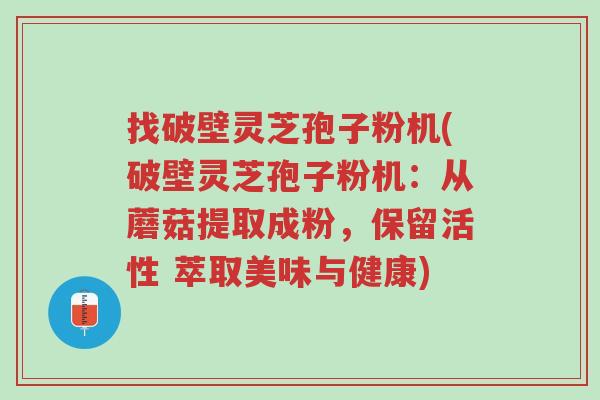 找破壁灵芝孢子粉机(破壁灵芝孢子粉机:从蘑菇提取成粉,保留活性 萃取美味与健康)-第1张图片-超越 找破壁灵芝孢子粉机(破壁灵芝孢子粉机:从蘑菇提取成粉,保留活性 萃取美味与健康)-第1张图片-超越