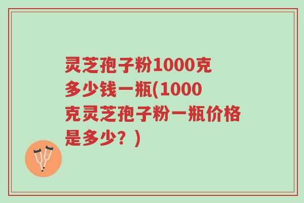 灵芝孢子粉1000克多少钱一瓶(1000克灵芝孢子粉一瓶价格是多少?)-第1张图片-超越 灵芝孢子粉1000克多少钱一瓶(1000克灵芝孢子粉一瓶价格是多少?)-第1张图片-超越