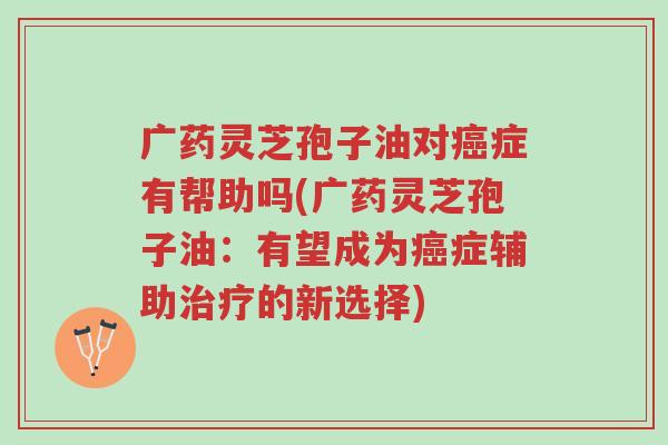 广药灵芝孢子油对癌症有帮助吗(广药灵芝孢子油:有望成为癌症辅助治疗的新选择)-第1张图片-超越 广药灵芝孢子油对癌症有帮助吗(广药灵芝孢子油:有望成为癌症辅助治疗的新选择)-第1张图片-超越