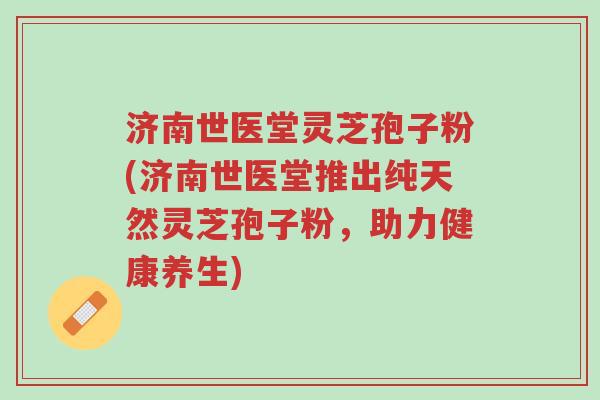 济南世医堂灵芝孢子粉(济南世医堂推出纯天然灵芝孢子粉,助力健康养生)-第1张图片-超越 济南世医堂灵芝孢子粉(济南世医堂推出纯天然灵芝孢子粉,助力健康养生)-第1张图片-超越