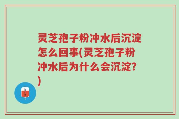 灵芝孢子粉冲水后沉淀怎么回事(灵芝孢子粉冲水后为什么会沉淀?)-第1张图片-超越 灵芝孢子粉冲水后沉淀怎么回事(灵芝孢子粉冲水后为什么会沉淀?)-第1张图片-超越