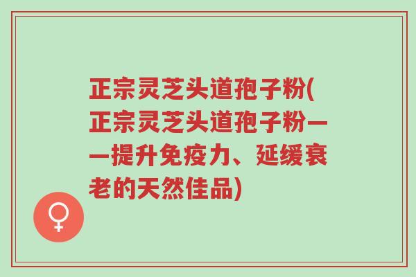 正宗灵芝头道孢子粉(正宗灵芝头道孢子粉——提升免疫力、延缓衰老的天然佳品)-第1张图片-超越 正宗灵芝头道孢子粉(正宗灵芝头道孢子粉——提升免疫力、延缓衰老的天然佳品)-第1张图片-超越
